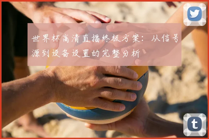 世界杯高清直播终极方案：从信号源到设备设置的完整分析