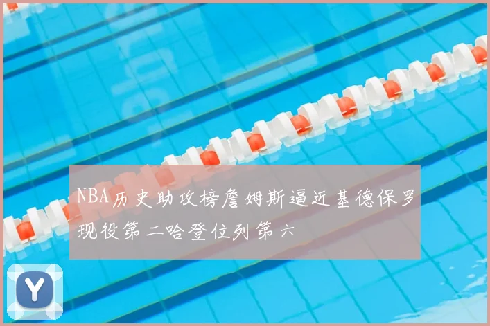 NBA历史助攻榜詹姆斯逼近基德保罗现役第二哈登位列第六
