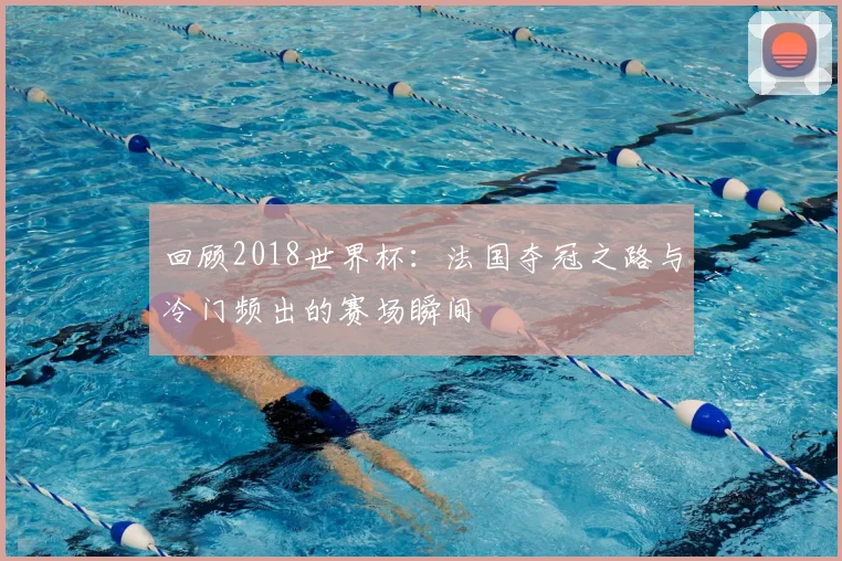 回顾2018世界杯：法国夺冠之路与冷门频出的赛场瞬间