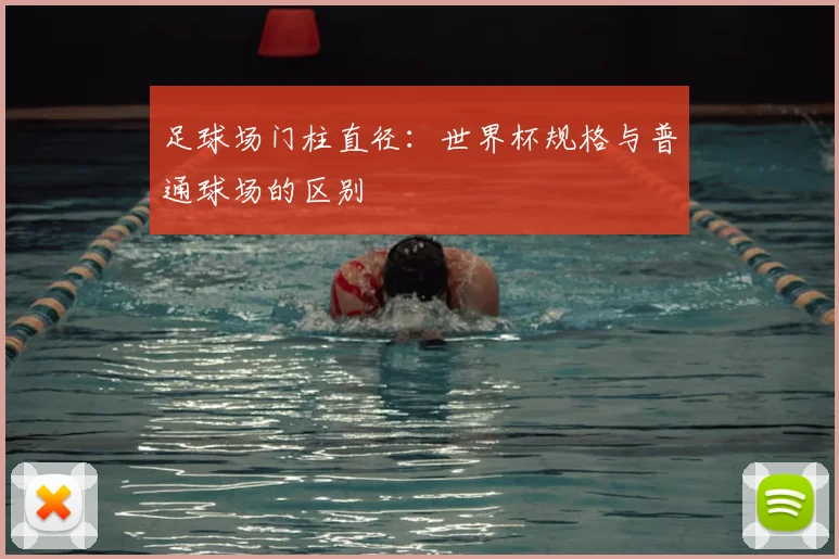 足球场门柱直径：世界杯规格与普通球场的区别