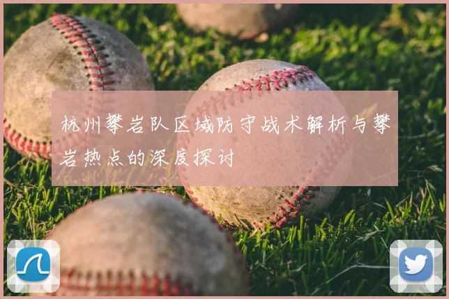 杭州攀岩队区域防守战术解析与攀岩热点的深度探讨