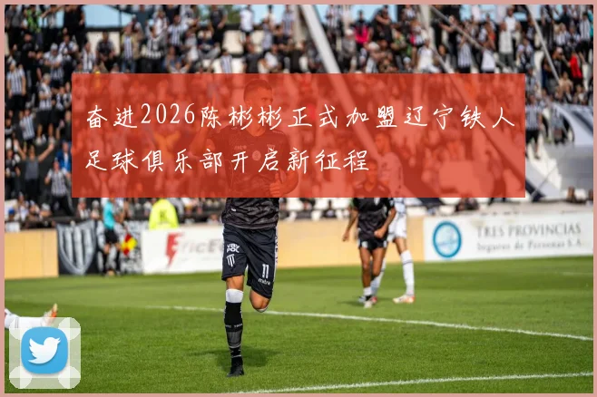 奋进2026陈彬彬正式加盟辽宁铁人足球俱乐部开启新征程