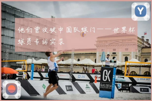 他们曾攻破中国队球门——世界杯球员专访实录