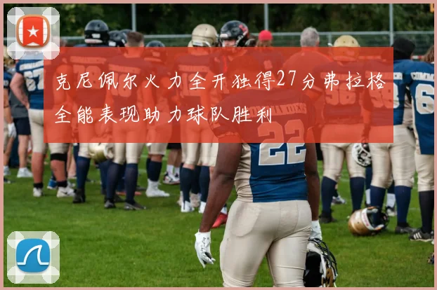 克尼佩尔火力全开独得27分弗拉格全能表现助力球队胜利