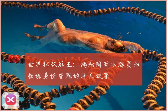 世界杯双冠王：揭秘同时以球员和教练身份夺冠的非凡故事