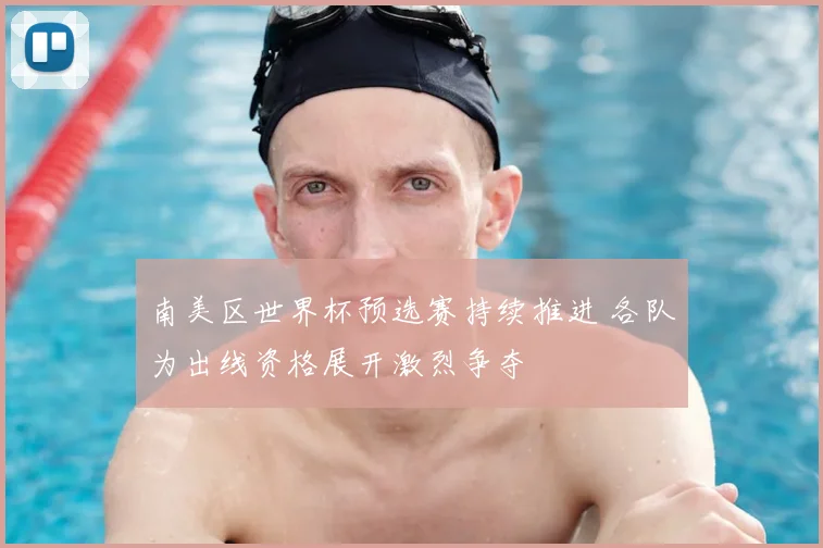 南美区世界杯预选赛持续推进 各队为出线资格展开激烈争夺