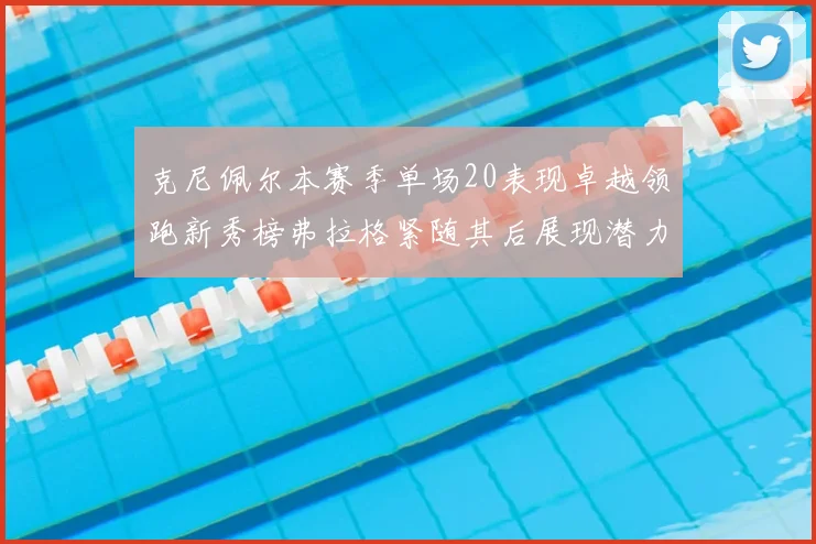 克尼佩尔本赛季单场20表现卓越领跑新秀榜弗拉格紧随其后展现潜力