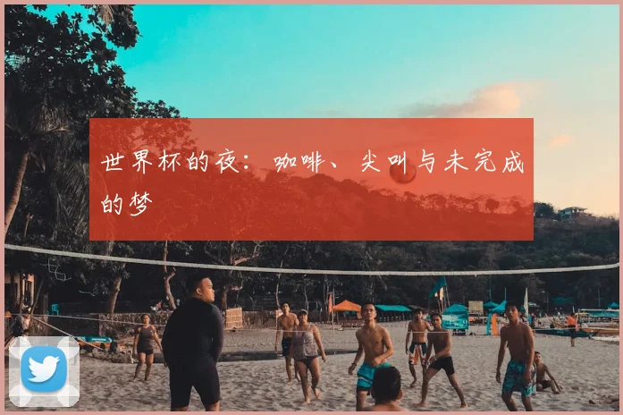 世界杯的夜:咖啡、尖叫与未完成的梦