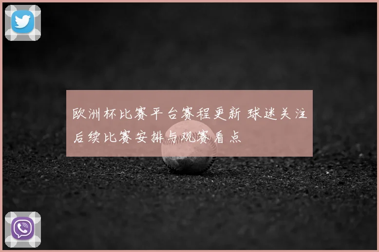 欧洲杯比赛平台赛程更新 球迷关注后续比赛安排与观赛看点