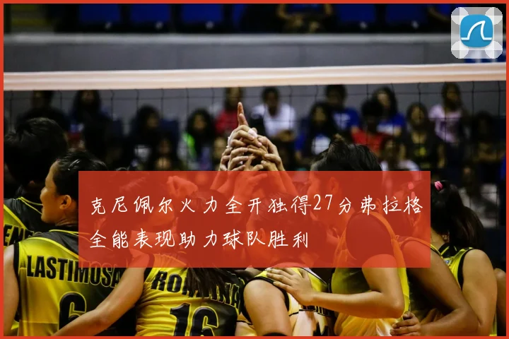 克尼佩尔火力全开独得27分弗拉格全能表现助力球队胜利