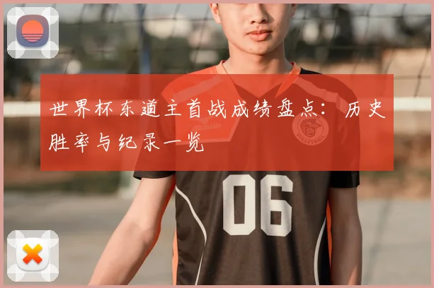 世界杯东道主首战成绩盘点:历史胜率与纪录一览