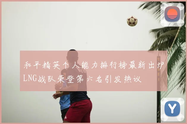 和平精英个人能力排行榜最新出炉LNG战队荣登第六名引发热议