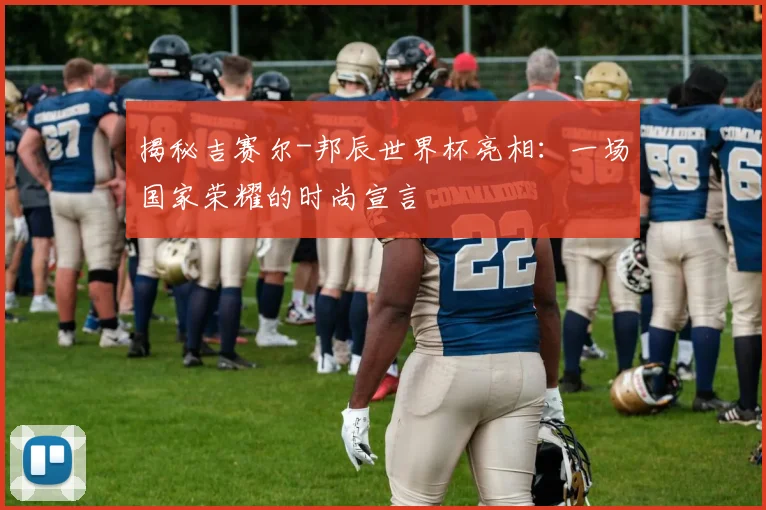 揭秘吉赛尔-邦辰世界杯亮相:一场国家荣耀的时尚宣言