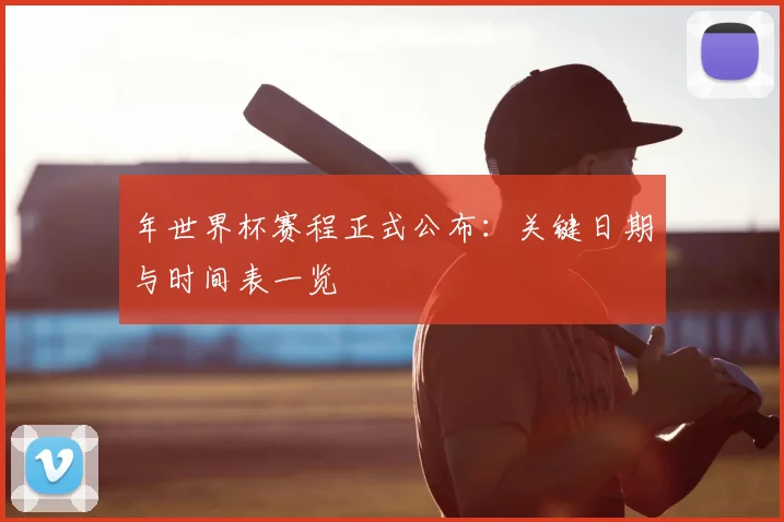 年世界杯赛程正式公布:关键日期与时间表一览