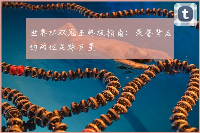 世界杯双冠王终极指南:荣誉背后的两位足球巨星
