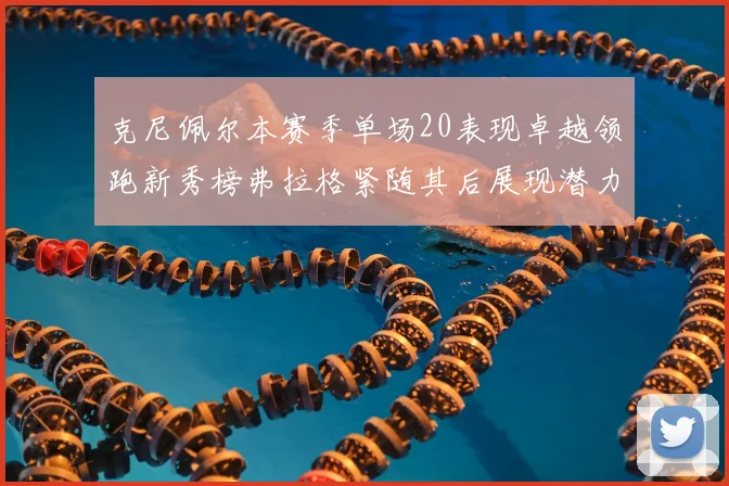 克尼佩尔本赛季单场20表现卓越领跑新秀榜弗拉格紧随其后展现潜力