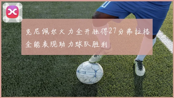 克尼佩尔火力全开独得27分弗拉格全能表现助力球队胜利