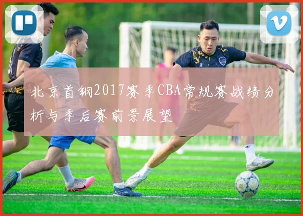 北京首钢2017赛季CBA常规赛战绩分析与季后赛前景展望