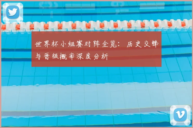 世界杯小组赛对阵全览:历史交锋与晋级概率深度分析