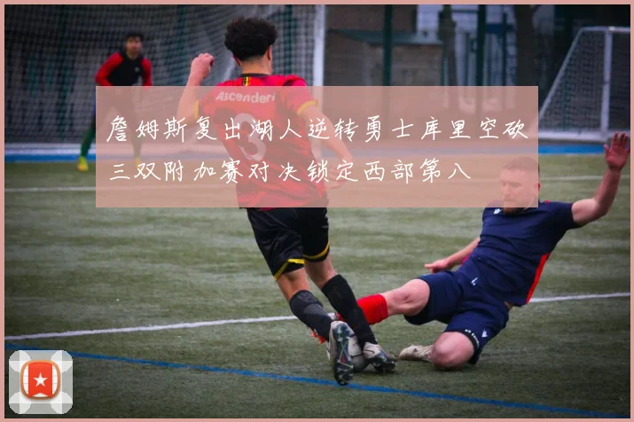 詹姆斯复出湖人逆转勇士库里空砍三双附加赛对决锁定西部第八
