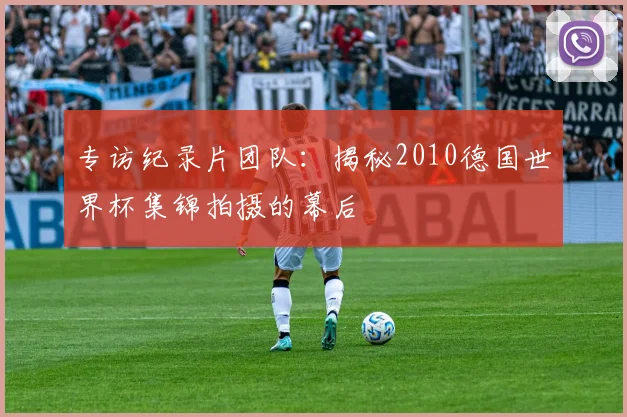 专访纪录片团队:揭秘2010德国世界杯集锦拍摄的幕后