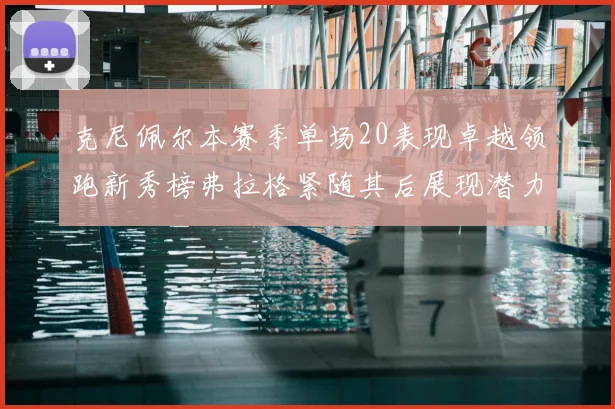 克尼佩尔本赛季单场20表现卓越领跑新秀榜弗拉格紧随其后展现潜力