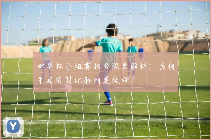 世界杯小组赛积分深度解析:为何平局有时比胜利更致命?