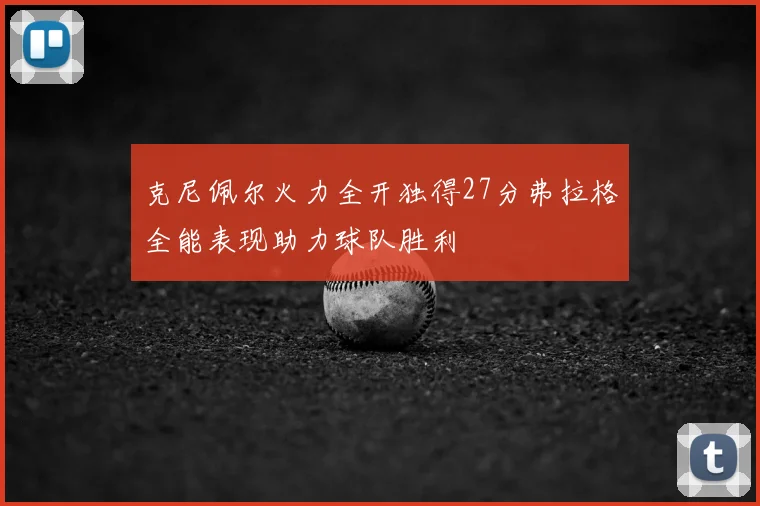 克尼佩尔火力全开独得27分弗拉格全能表现助力球队胜利